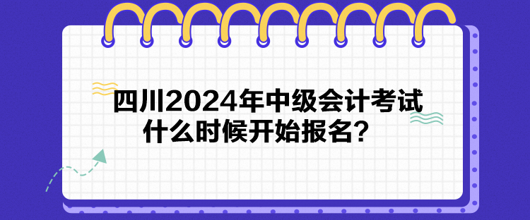 四川2024年中级会计考试什么时候开始报名？