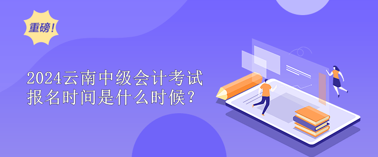 2024云南中级会计考试报名时间是什么时候？