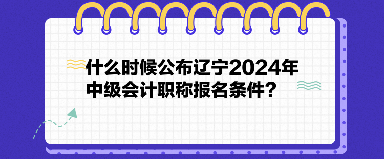 什么时候公布辽宁2024年中级会计职称报名条件？