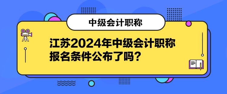 江苏2024年中级会计职称报名条件公布了吗？