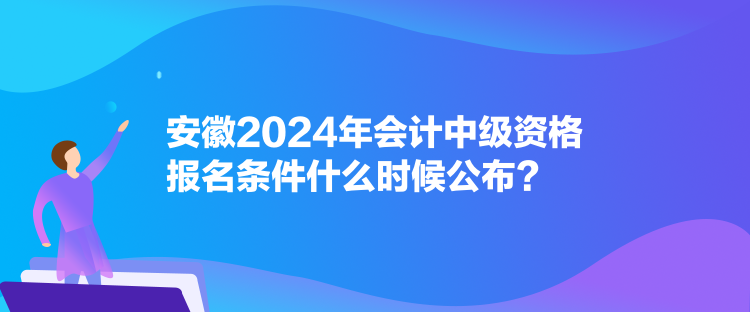 安徽2024年会计中级资格报名条件什么时候公布？