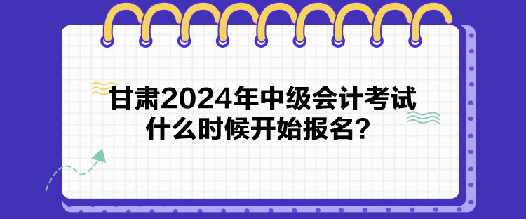 甘肃2024年中级会计考试什么时候开始报名？