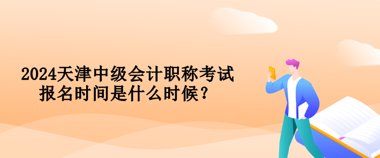 2024天津中级会计职称考试报名时间是什么时候？