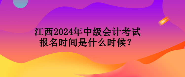 江西2024年中级会计考试报名时间是什么时候？