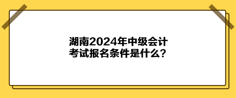 湖南2024年中级会计考试报名条件是什么？