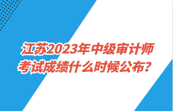 江苏2023年中级审计师考试成绩什么时候公布？