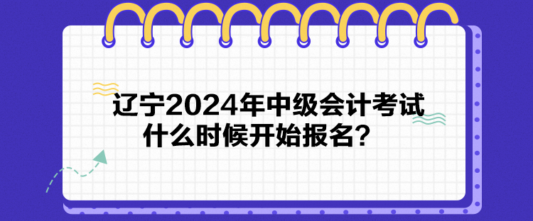 辽宁2024年中级会计考试什么时候开始报名？