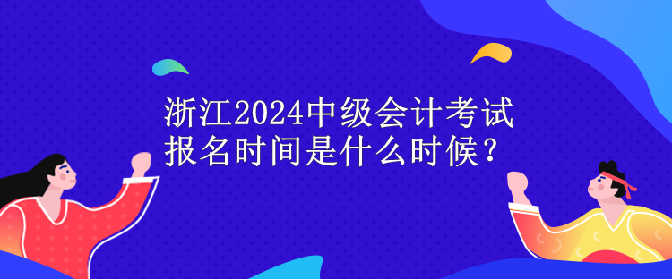 浙江2024中级会计考试报名时间是什么时候？