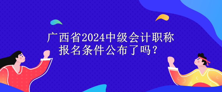 广西省2024中级会计职称报名条件公布了吗？