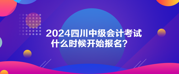 2024四川中级会计考试什么时候开始报名？