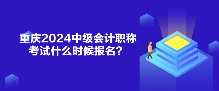 重庆2024中级会计职称考试什么时候报名？