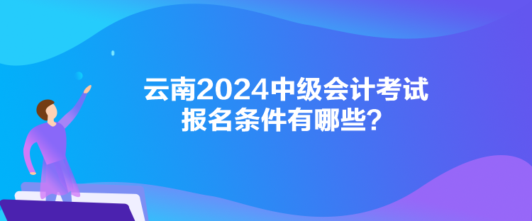 云南2024中级会计考试报名条件有哪些？