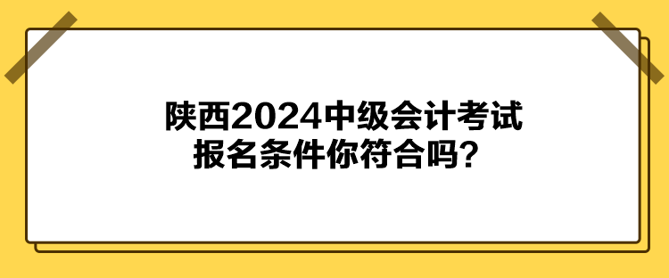 陕西2024中级会计考试报名条件你符合吗？