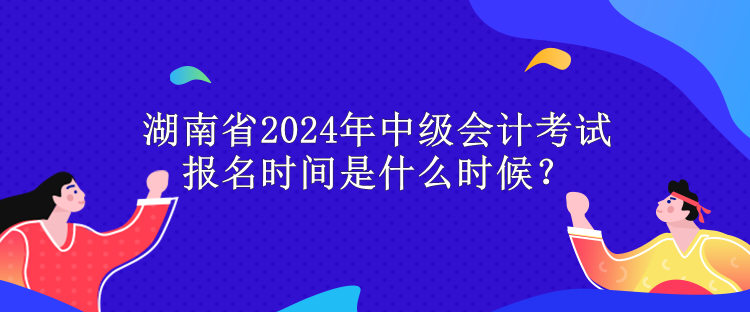 湖南省2024年中级会计考试报名时间是什么时候？