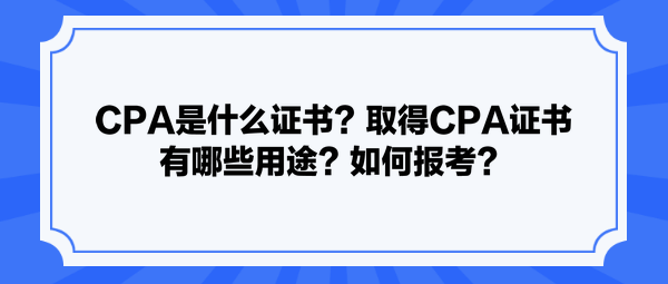 CPA是什么证书？取得CPA证书有哪些用途？如何报考？