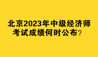 北京2023年中级经济师考试成绩何时公布？