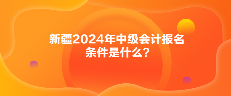 新疆2024年中级会计报名条件是什么？