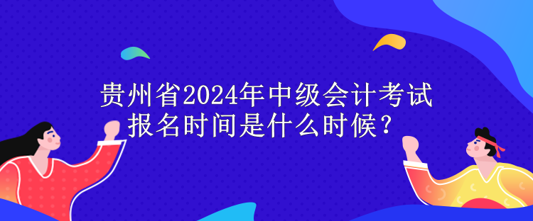 贵州省2024年中级会计考试报名时间是什么时候？