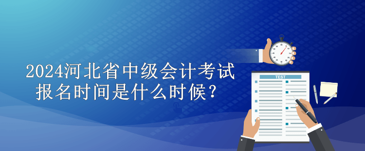 2024河北省中级会计考试报名时间是什么时候？