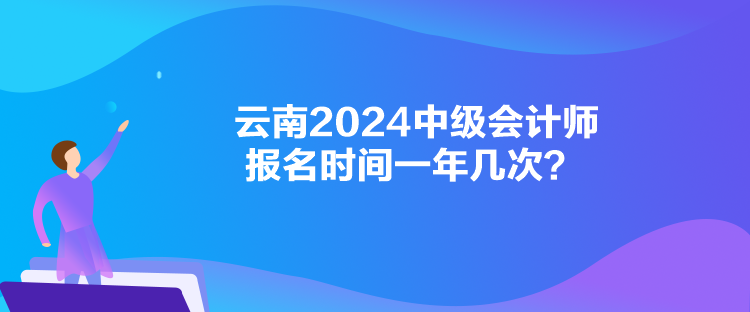 云南2024中级会计师报名时间一年几次？
