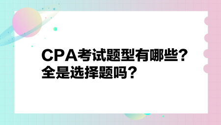CPA考试题型有哪些？全是选择题吗？
