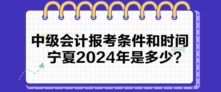 中级会计报考条件和时间宁夏2024年是多少？