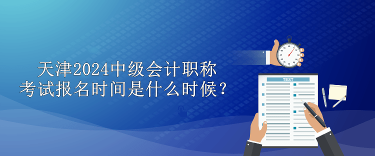 天津2024中级会计职称考试报名时间是什么时候？