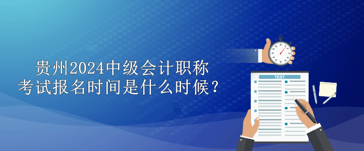 贵州2024中级会计职称考试报名时间是什么时候？
