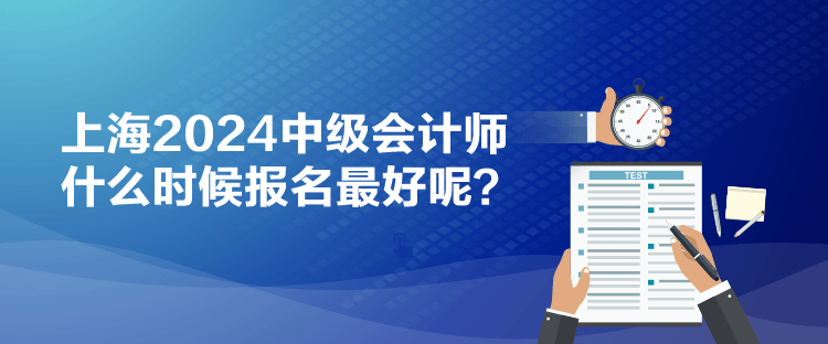 上海2024中级会计师什么时候报名最好呢？