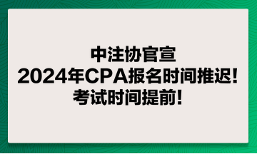 中注协官宣：2024年CPA报名时间推迟！考试时间提前！