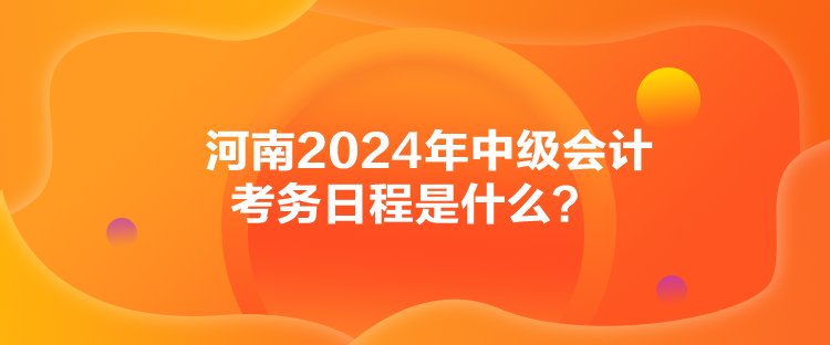 河南2024年中级会计考务日程是什么？