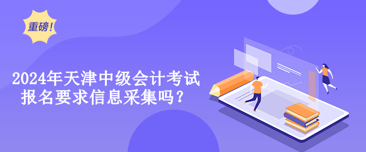 2024年天津中级会计考试报名要求信息采集吗？