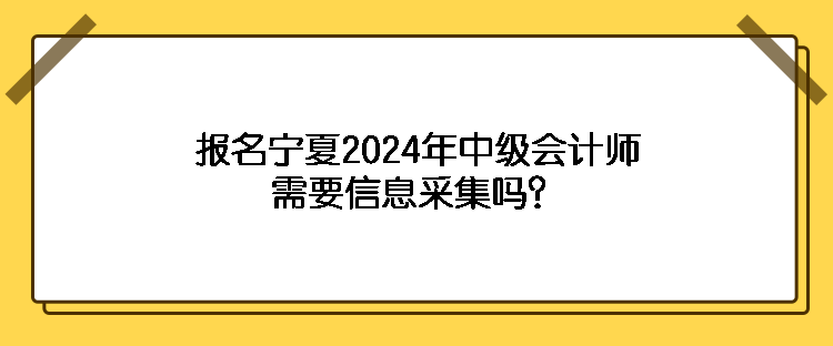 报名宁夏2024年中级会计师需要信息采集吗？
